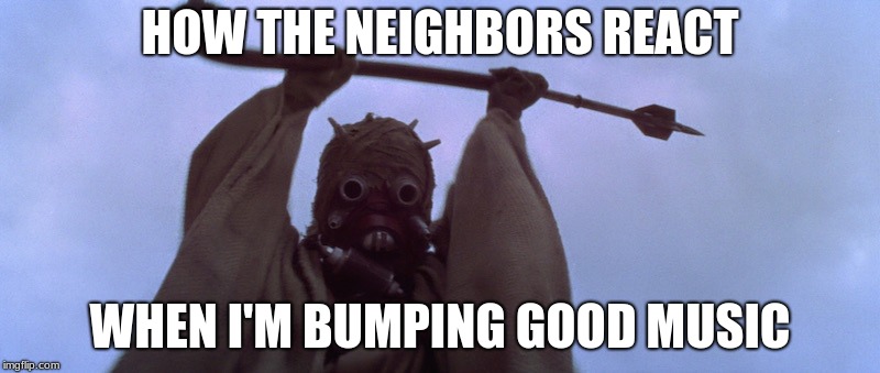 HOW THE NEIGHBORS REACT; WHEN I'M BUMPING GOOD MUSIC | image tagged in sand people,neighbors,music,starwars,tuskenraiders | made w/ Imgflip meme maker