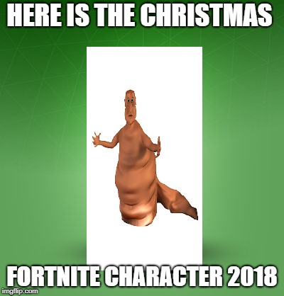 fortnite burger | HERE IS THE CHRISTMAS; FORTNITE CHARACTER 2018 | image tagged in fortnite burger | made w/ Imgflip meme maker