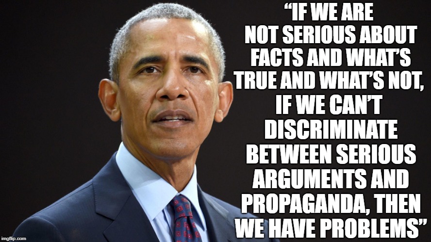 Obama | “IF WE ARE NOT SERIOUS ABOUT FACTS AND WHAT’S TRUE AND WHAT’S NOT, IF WE CAN’T DISCRIMINATE BETWEEN SERIOUS ARGUMENTS AND PROPAGANDA, THEN WE HAVE PROBLEMS” | image tagged in obama,news,media | made w/ Imgflip meme maker