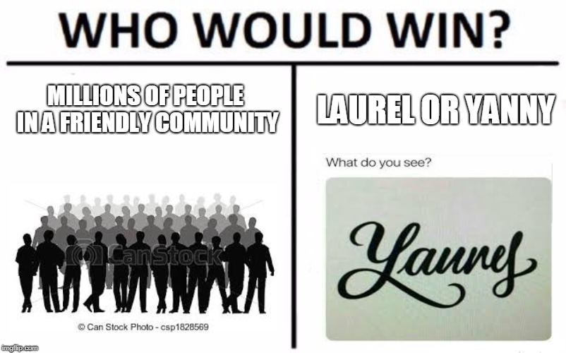 Who Would Win? Meme | MILLIONS OF PEOPLE IN A FRIENDLY COMMUNITY; LAUREL OR YANNY | image tagged in memes,who would win | made w/ Imgflip meme maker