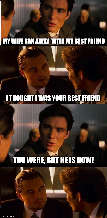 Do me a favour | MY WIFE RAN AWAY 
WITH MY BEST FRIEND; I THOUGHT I WAS YOUR BEST FRIEND; YOU WERE, BUT HE IS NOW! | image tagged in memes | made w/ Imgflip meme maker