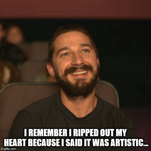 Shia Movies | I REMEMBER I RIPPED OUT MY HEART BECAUSE I SAID IT WAS ARTISTIC... | image tagged in shia movies | made w/ Imgflip meme maker