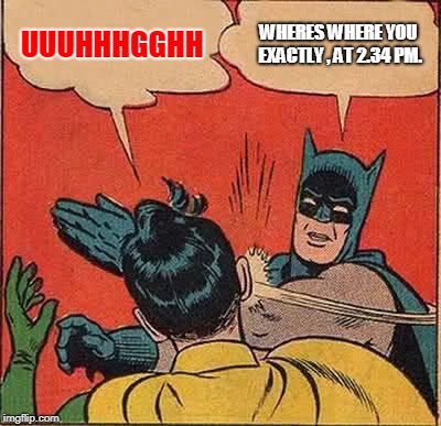 Batman Slapping Robin Meme | UUUHHHGGHH; WHERES WHERE YOU EXACTLY , AT 2.34 PM. | image tagged in memes,batman slapping robin | made w/ Imgflip meme maker