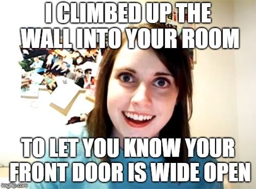 Overly Attached Girlfriend Meme | I CLIMBED UP THE WALL INTO YOUR ROOM; TO LET YOU KNOW YOUR FRONT DOOR IS WIDE OPEN | image tagged in memes,overly attached girlfriend | made w/ Imgflip meme maker