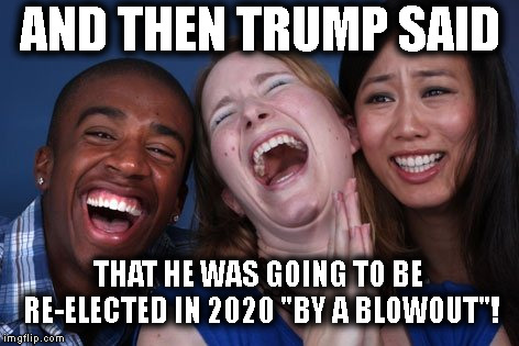 So Funny, Yet So Sad. | AND THEN TRUMP SAID; THAT HE WAS GOING TO BE RE-ELECTED IN 2020 "BY A BLOWOUT"! | image tagged in donald trump,laughing,funny,comedy,treason,traitor | made w/ Imgflip meme maker