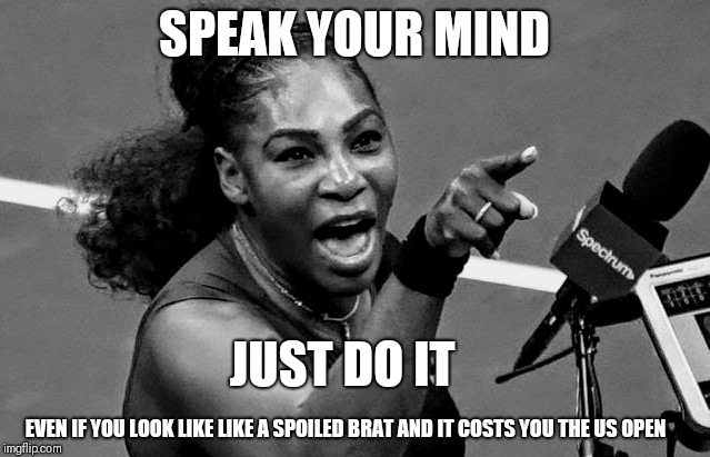 Williams tantrum | SPEAK YOUR MIND; JUST DO IT; EVEN IF YOU LOOK LIKE LIKE A SPOILED BRAT AND IT COSTS YOU THE US OPEN | image tagged in williams tantrum | made w/ Imgflip meme maker