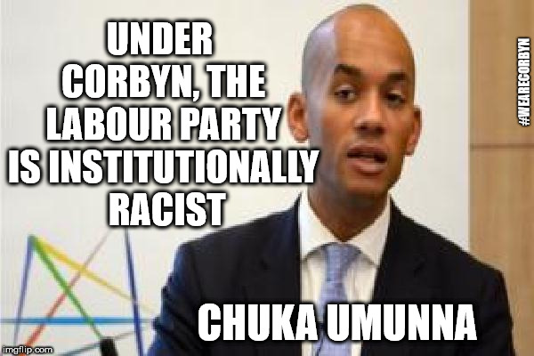Corbyn's Labour - institutionally racist | UNDER CORBYN, THE LABOUR PARTY IS INSTITUTIONALLY  RACIST; #WEARECORBYN; CHUKA UMUNNA | image tagged in chuka umunna,corbyn eww,party of haters,momentum students,anti-semite and a racist,wearecorbyn | made w/ Imgflip meme maker