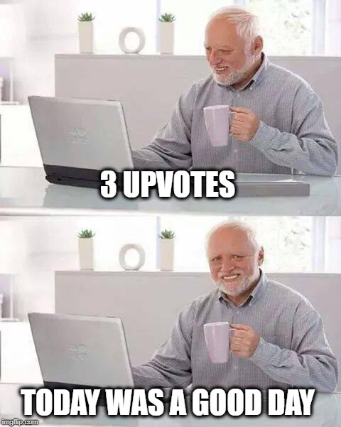 Hide the Pain Harold Meme | 3 UPVOTES; TODAY WAS A GOOD DAY | image tagged in memes,hide the pain harold,upvotes,no upvotes,today was a good day,meanwhile on imgflip,FreeKarma4U | made w/ Imgflip meme maker