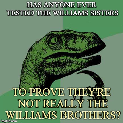 HAS ANYONE EVER TESTED THE WILLIAMS SISTERS TO PROVE THEY'RE NOT REALLY THE WILLIAMS BROTHERS? | made w/ Imgflip meme maker