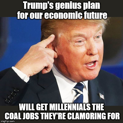 Onward to the Past! | Trump's genius plan for our economic future; WILL GET MILLENNIALS THE COAL JOBS THEY'RE CLAMORING FOR | image tagged in genius,donald trump,trump,trump supporters,trump meme,trump is a moron | made w/ Imgflip meme maker