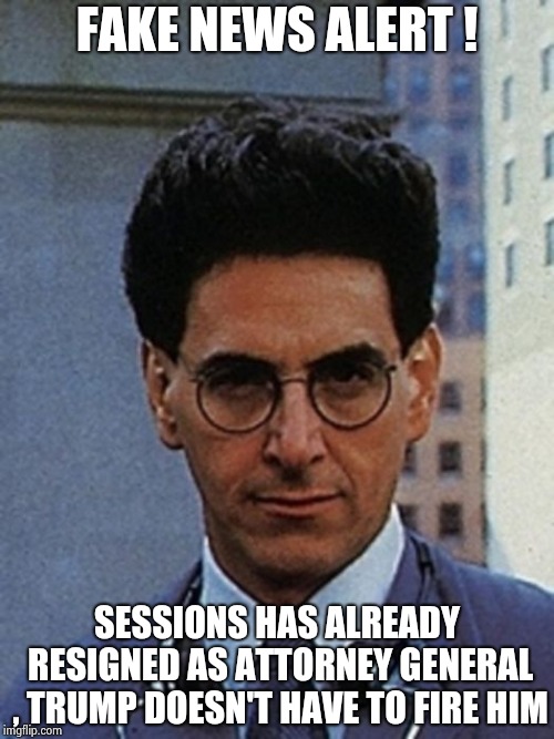 Egon Spengler | FAKE NEWS ALERT ! SESSIONS HAS ALREADY RESIGNED AS ATTORNEY GENERAL , TRUMP DOESN'T HAVE TO FIRE HIM | image tagged in egon spengler | made w/ Imgflip meme maker