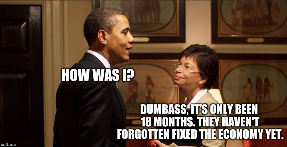 Obama & Jarrett | HOW WAS I? DUMBASS, IT'S ONLY BEEN 18 MONTHS. THEY HAVEN'T FORGOTTEN FIXED THE ECONOMY YET. | image tagged in obama  jarrett | made w/ Imgflip meme maker