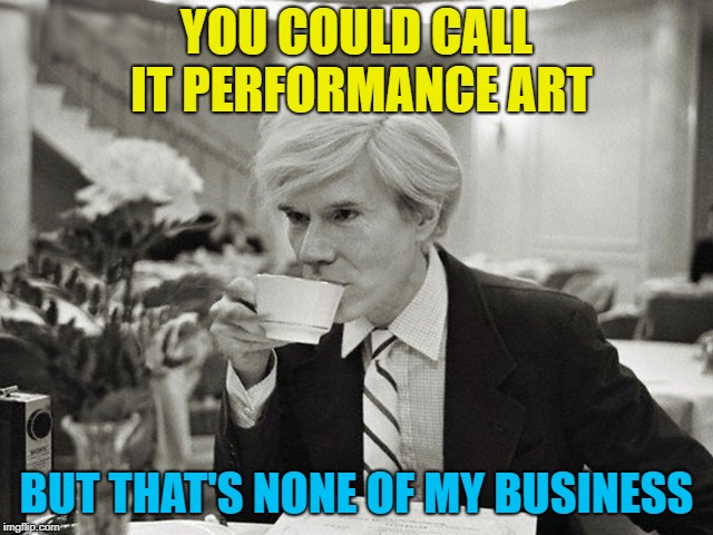 YOU COULD CALL IT PERFORMANCE ART BUT THAT'S NONE OF MY BUSINESS | made w/ Imgflip meme maker