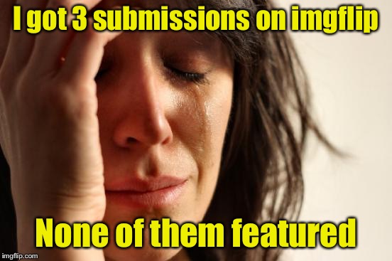 First World Problems | I got 3 submissions on imgflip; None of them featured | image tagged in memes,first world problems,imgflip,unfeatured | made w/ Imgflip meme maker