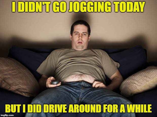 Exercise regiment  |  I DIDN'T GO JOGGING TODAY; BUT I DID DRIVE AROUND FOR A WHILE | image tagged in lazy fat guy on the couch,funny memes,jogging,exercise | made w/ Imgflip meme maker