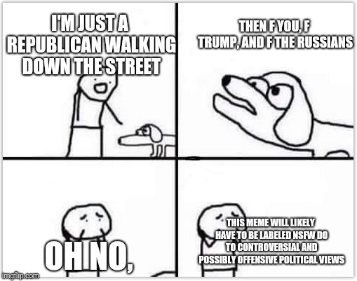 Some political meme | THEN F YOU, F TRUMP, AND F THE RUSSIANS; I'M JUST A REPUBLICAN WALKING DOWN THE STREET; OH NO, THIS MEME WILL LIKELY HAVE TO BE LABELED NSFW DO TO CONTROVERSIAL AND POSSIBLY OFFENSIVE POLITICAL VIEWS | image tagged in oh no its retarded blank,political,democrat,republican | made w/ Imgflip meme maker
