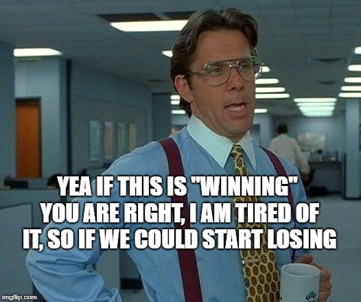 That Would Be Great Meme | YEA IF THIS IS "WINNING" YOU ARE RIGHT, I AM TIRED OF IT, SO IF WE COULD START LOSING | image tagged in memes,that would be great | made w/ Imgflip meme maker
