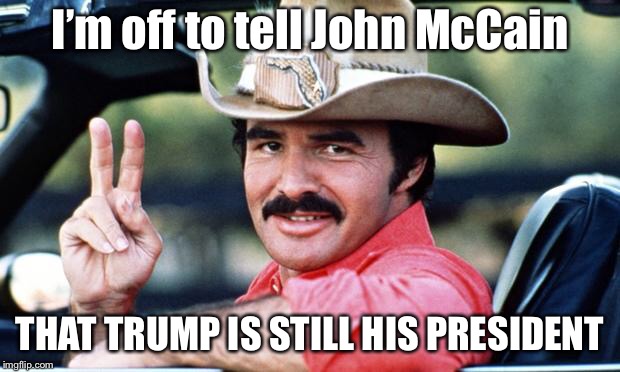 The bandits got a message to deliver | I’m off to tell John McCain; THAT TRUMP IS STILL HIS PRESIDENT | image tagged in burt reynolds,maga | made w/ Imgflip meme maker