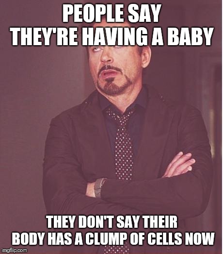 Face You Make Robert Downey Jr Meme | PEOPLE SAY THEY'RE HAVING A BABY; THEY DON'T SAY THEIR BODY HAS A CLUMP OF CELLS NOW | image tagged in memes,face you make robert downey jr | made w/ Imgflip meme maker