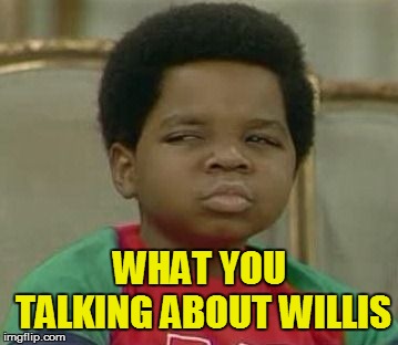 What you talking about Willis | WHAT YOU TALKING ABOUT WILLIS | image tagged in what you talking about willis | made w/ Imgflip meme maker