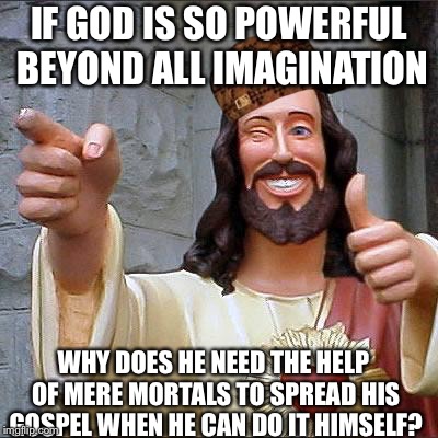 Buddy Christ Meme |  IF GOD IS SO POWERFUL BEYOND ALL IMAGINATION; WHY DOES HE NEED THE HELP OF MERE MORTALS TO SPREAD HIS GOSPEL WHEN HE CAN DO IT HIMSELF? | image tagged in memes,buddy christ,scumbag | made w/ Imgflip meme maker