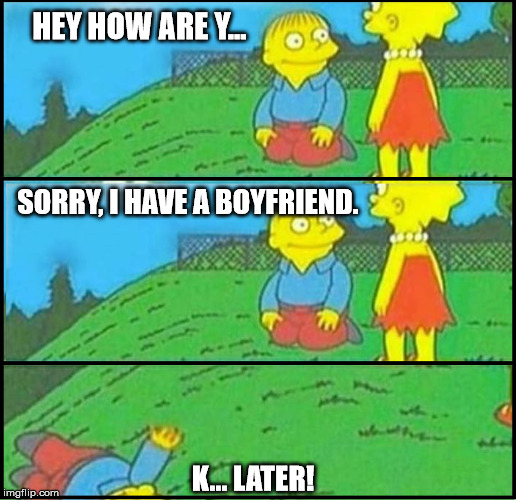 relatable |  HEY HOW ARE Y... SORRY, I HAVE A BOYFRIEND. K... LATER! | image tagged in relashionship | made w/ Imgflip meme maker