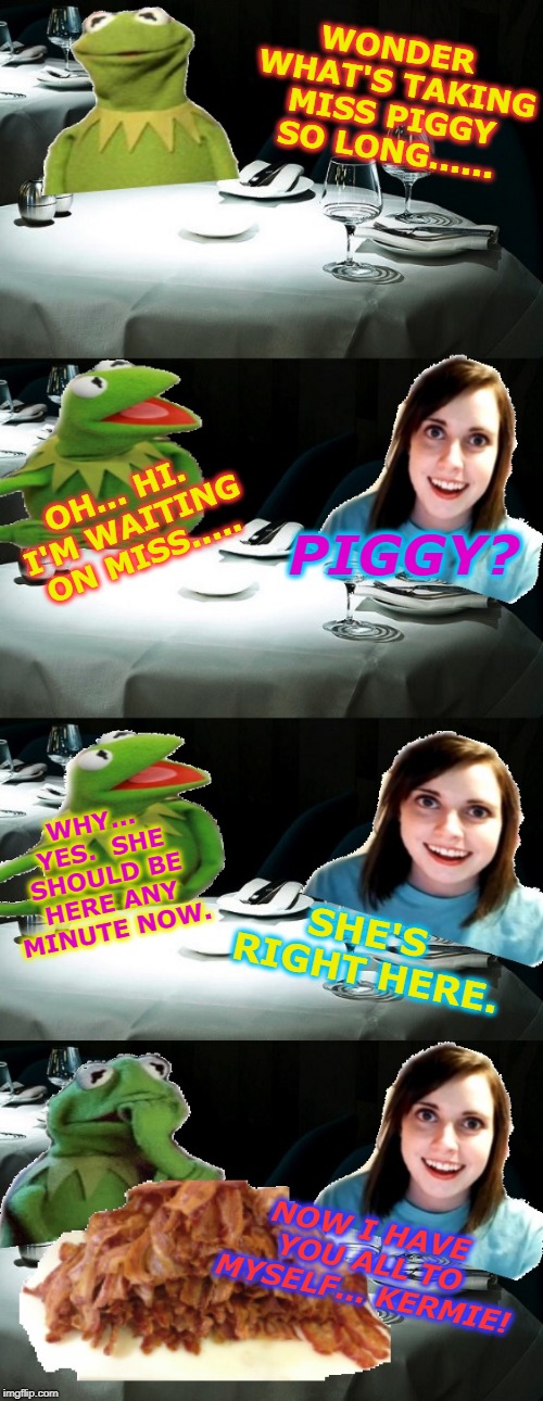 Looks like no one is safe from this psycho! R.I.P. Miss Piggy!  | WONDER WHAT'S TAKING MISS PIGGY SO LONG...... OH... HI. I'M WAITING ON MISS..... PIGGY? WHY... YES.  SHE SHOULD BE HERE ANY MINUTE NOW. SHE'S RIGHT HERE. NOW I HAVE YOU ALL TO MYSELF... KERMIE! | image tagged in overly attached girlfriend kills miss piggy,memes,nixieknox,mmmm bacon | made w/ Imgflip meme maker