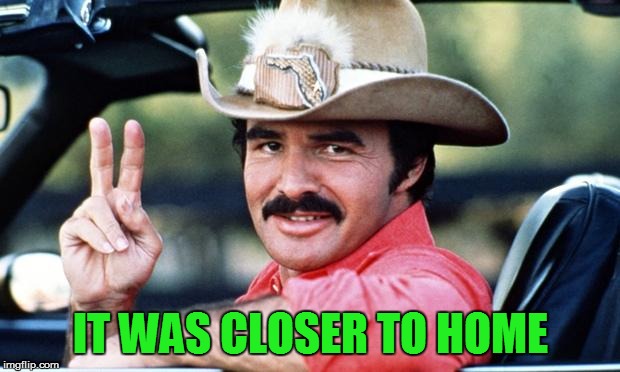 Burt Reynolds | IT WAS CLOSER TO HOME | image tagged in burt reynolds | made w/ Imgflip meme maker
