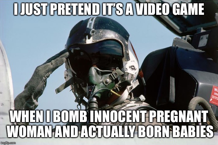 Fighter Jet Pilot Salute | I JUST PRETEND IT’S A VIDEO GAME WHEN I BOMB INNOCENT PREGNANT WOMAN AND ACTUALLY BORN BABIES | image tagged in fighter jet pilot salute | made w/ Imgflip meme maker