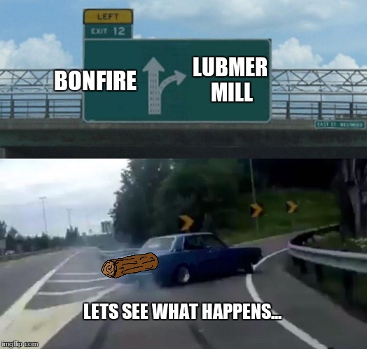 Well.... | LUBMER MILL; BONFIRE; LETS SEE WHAT HAPPENS... | image tagged in memes,left exit 12 off ramp | made w/ Imgflip meme maker