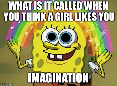 Imagination Spongebob Meme | WHAT IS IT CALLED WHEN YOU THINK A GIRL LIKES YOU; IMAGINATION | image tagged in memes,imagination spongebob | made w/ Imgflip meme maker