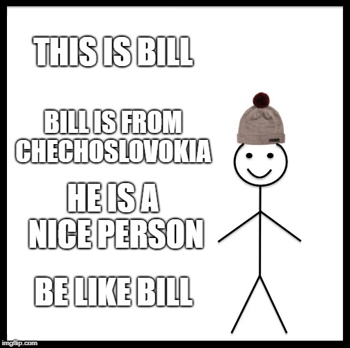 Be Like Bill Meme | THIS IS BILL; BILL IS FROM CHECHOSLOVOKIA; HE IS A NICE PERSON; BE LIKE BILL | image tagged in memes,be like bill | made w/ Imgflip meme maker