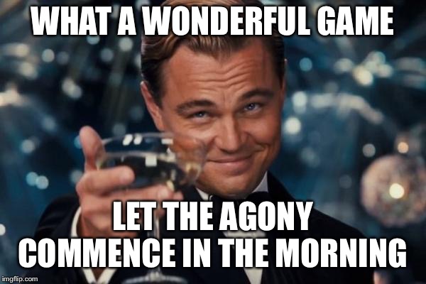 Leonardo Dicaprio Cheers Meme | WHAT A WONDERFUL GAME; LET THE AGONY COMMENCE IN THE MORNING | image tagged in memes,leonardo dicaprio cheers | made w/ Imgflip meme maker