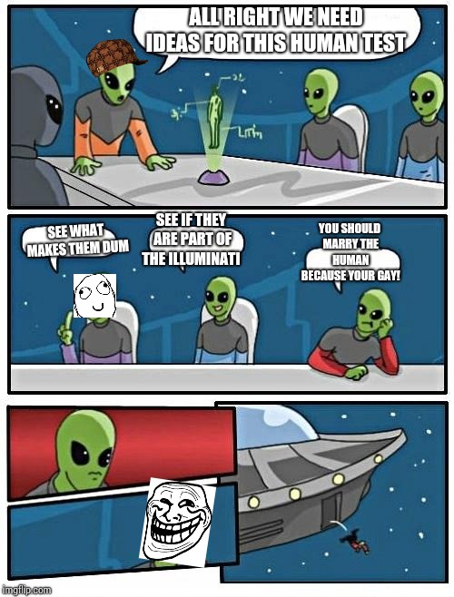 Alien Meeting Suggestion | ALL RIGHT WE NEED IDEAS FOR THIS HUMAN TEST; YOU SHOULD MARRY THE HUMAN BECAUSE YOUR GAY! SEE IF THEY ARE PART OF THE ILLUMINATI; SEE WHAT MAKES THEM DUM | image tagged in memes,alien meeting suggestion,scumbag | made w/ Imgflip meme maker