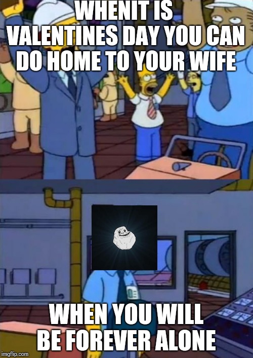 temprano simpsons | WHENIT IS VALENTINES DAY YOU CAN DO HOME TO YOUR WIFE; WHEN YOU WILL BE FOREVER ALONE | image tagged in temprano simpsons | made w/ Imgflip meme maker