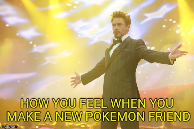 Tony Stark success | HOW YOU FEEL WHEN YOU MAKE A NEW POKEMON FRIEND | image tagged in tony stark success | made w/ Imgflip meme maker