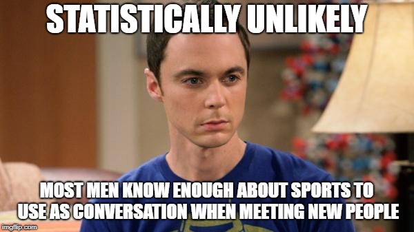 Sheldon Logic | STATISTICALLY UNLIKELY MOST MEN KNOW ENOUGH ABOUT SPORTS TO USE AS CONVERSATION WHEN MEETING NEW PEOPLE | image tagged in sheldon logic | made w/ Imgflip meme maker
