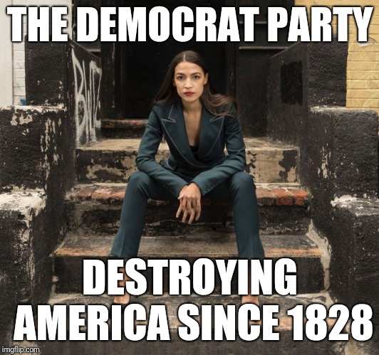 Democrats | THE DEMOCRAT PARTY; DESTROYING AMERICA SINCE 1828 | image tagged in ocasio-cortez,democrats,alexandria ocasio-cortez,democrat party,liberals | made w/ Imgflip meme maker