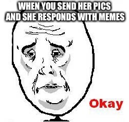 Okay Guy Rage Face |  WHEN YOU SEND HER PICS AND SHE RESPONDS WITH MEMES | image tagged in memes,okay guy rage face | made w/ Imgflip meme maker