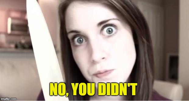 Overly Attached Girlfriend Knife | NO, YOU DIDN'T | image tagged in overly attached girlfriend knife | made w/ Imgflip meme maker