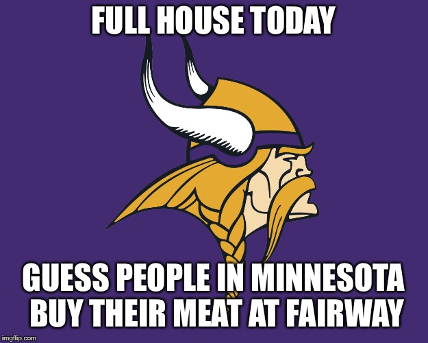 Minnesota Vikings | FULL HOUSE TODAY GUESS PEOPLE IN MINNESOTA BUY THEIR MEAT AT FAIRWAY | image tagged in minnesota vikings | made w/ Imgflip meme maker