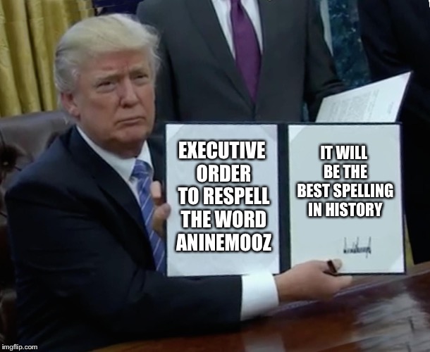 Trump Bill Signing Meme | EXECUTIVE ORDER TO RESPELL THE WORD ANINEMOOZ IT WILL BE THE BEST SPELLING IN HISTORY | image tagged in memes,trump bill signing | made w/ Imgflip meme maker