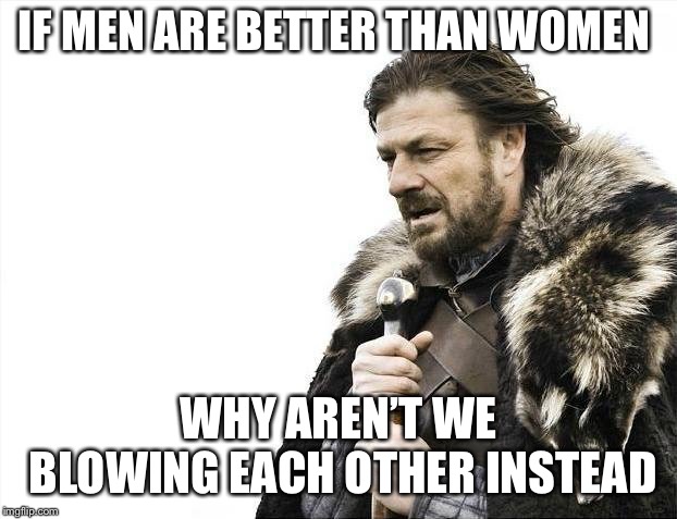 Brace Yourselves X is Coming Meme | IF MEN ARE BETTER THAN WOMEN WHY AREN’T WE BLOWING EACH OTHER INSTEAD | image tagged in memes,brace yourselves x is coming | made w/ Imgflip meme maker