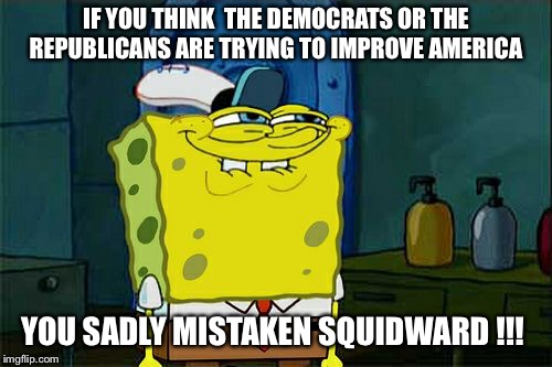 Don't You Squidward | IF YOU THINK  THE DEMOCRATS OR THE REPUBLICANS ARE TRYING TO IMPROVE AMERICA; YOU SADLY MISTAKEN SQUIDWARD !!! | image tagged in memes,dont you squidward | made w/ Imgflip meme maker