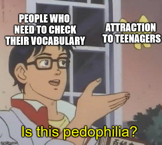Do these people need dictionaries? | PEOPLE WHO NEED TO CHECK THEIR VOCABULARY; ATTRACTION TO TEENAGERS; Is this pedophilia? | image tagged in memes,is this a pigeon | made w/ Imgflip meme maker