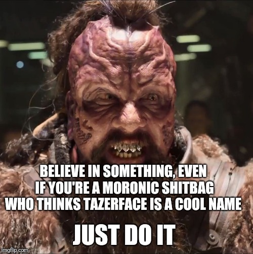 Just do it... Even if it's a bad idea  | BELIEVE IN SOMETHING, EVEN IF YOU'RE A MORONIC SHITBAG WHO THINKS TAZERFACE IS A COOL NAME; JUST DO IT | image tagged in tazerface,guardians of the galaxy vol 2,skunkdynamite,just do it | made w/ Imgflip meme maker