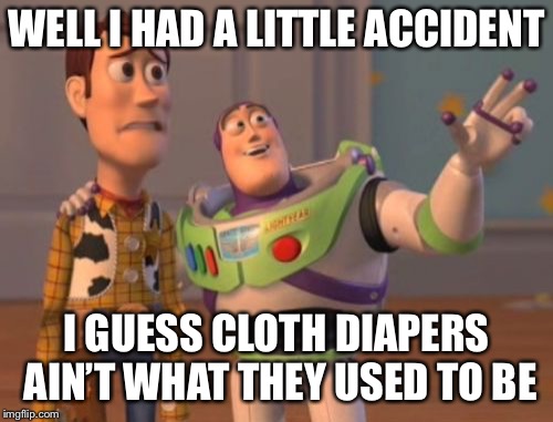 X, X Everywhere Meme | WELL I HAD A LITTLE ACCIDENT; I GUESS CLOTH DIAPERS AIN’T WHAT THEY USED TO BE | image tagged in memes,x x everywhere | made w/ Imgflip meme maker