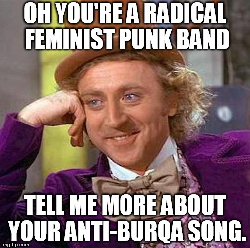 Creepy Condescending Wonka Meme | OH YOU'RE A RADICAL FEMINIST PUNK BAND; TELL ME MORE ABOUT YOUR ANTI-BURQA SONG. | image tagged in memes,creepy condescending wonka | made w/ Imgflip meme maker