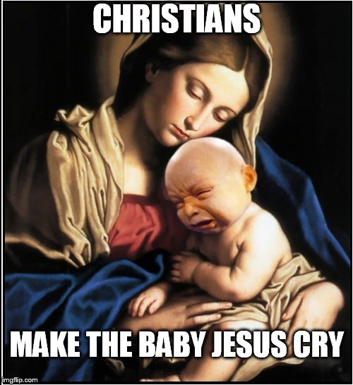 baby jesus crying | CHRISTIANS; MAKE THE BABY JESUS CRY | image tagged in baby jesus crying | made w/ Imgflip meme maker