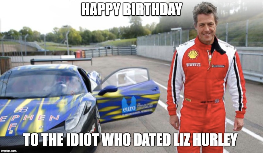  happy b day to  hugh grant | HAPPY BIRTHDAY; TO THE IDIOT WHO DATED LIZ HURLEY | image tagged in celebrity | made w/ Imgflip meme maker